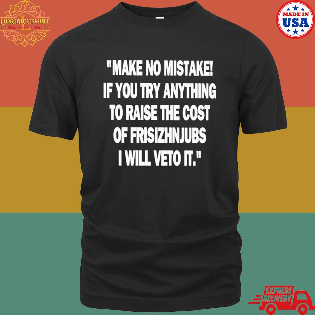 Official Make No Mistake If You Try Anything To Raise The Cost Of Frisizhnjubs Shirt