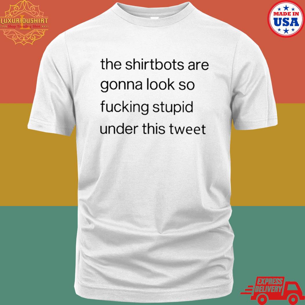 Official The Shirtbots Are Gonna Look So Fucking Stupid Under This Tweet Shirt