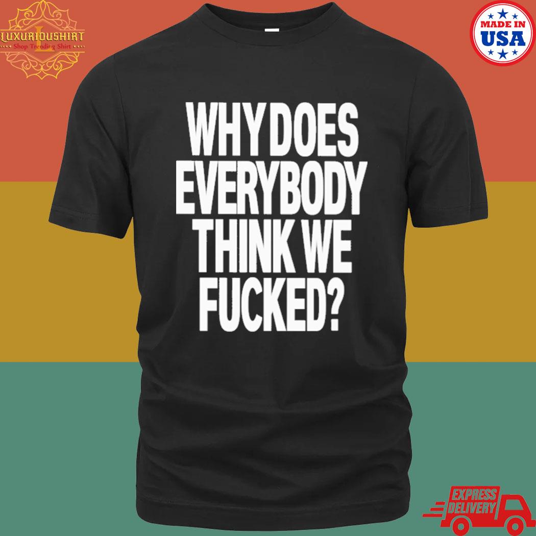 Official Why Does Everybody Think We Fucked Shirt