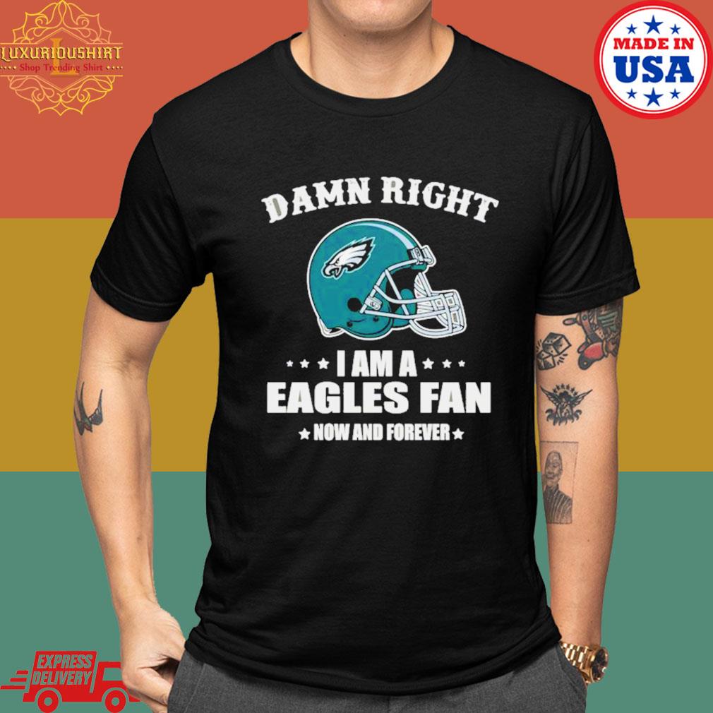 Damn right I'm a philadelphia eagles fan now and forever 2023 T-shirts,  hoodie, sweater, long sleeve and tank top