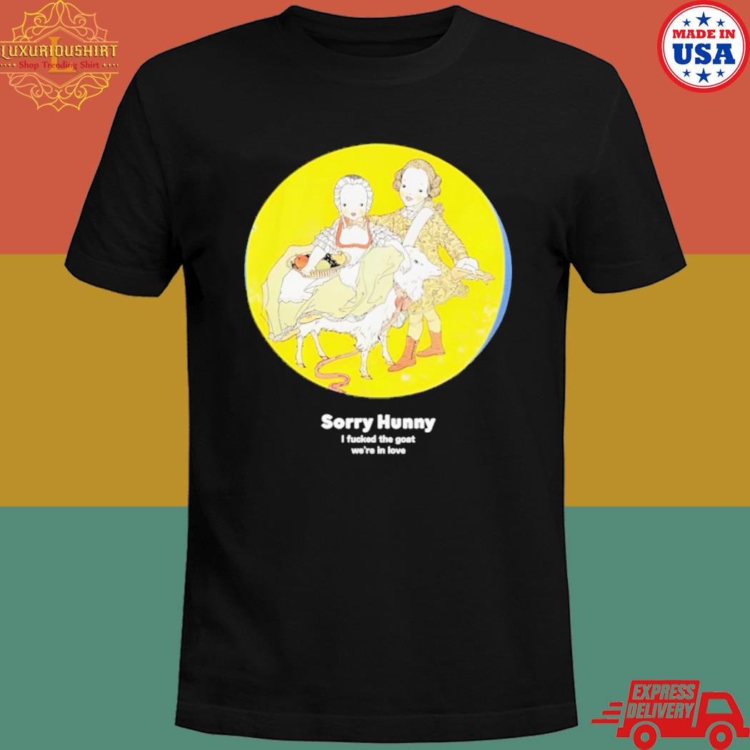 Sorry hunney I fucked the goat we're in love shirt
