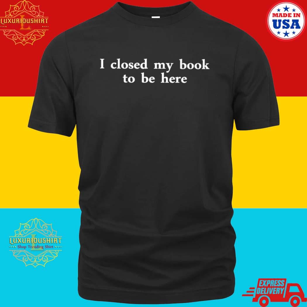 Official I Closed My Book To Be Here Shirt