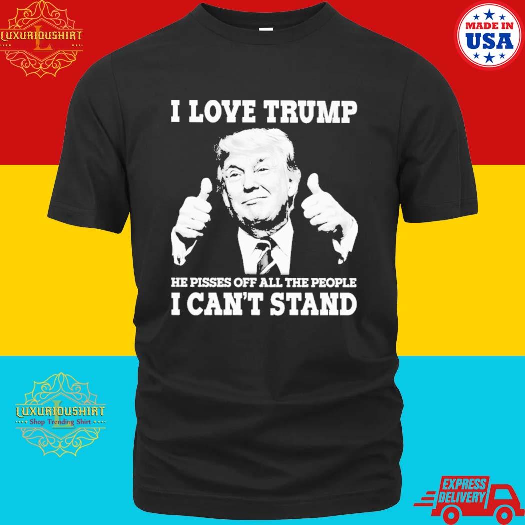 Official I Love Trump He Pisses Off All The People I Can't Stand T-shirt