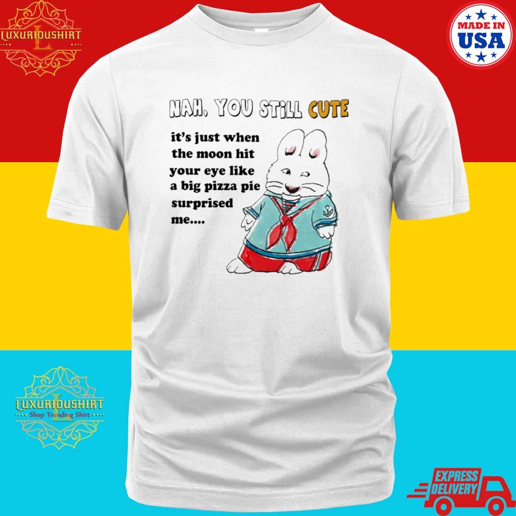 Official Nah You Still Cute It's Just When The Moon Hit Your Eye Like Big Pizza Pie Surprised Me Shirt