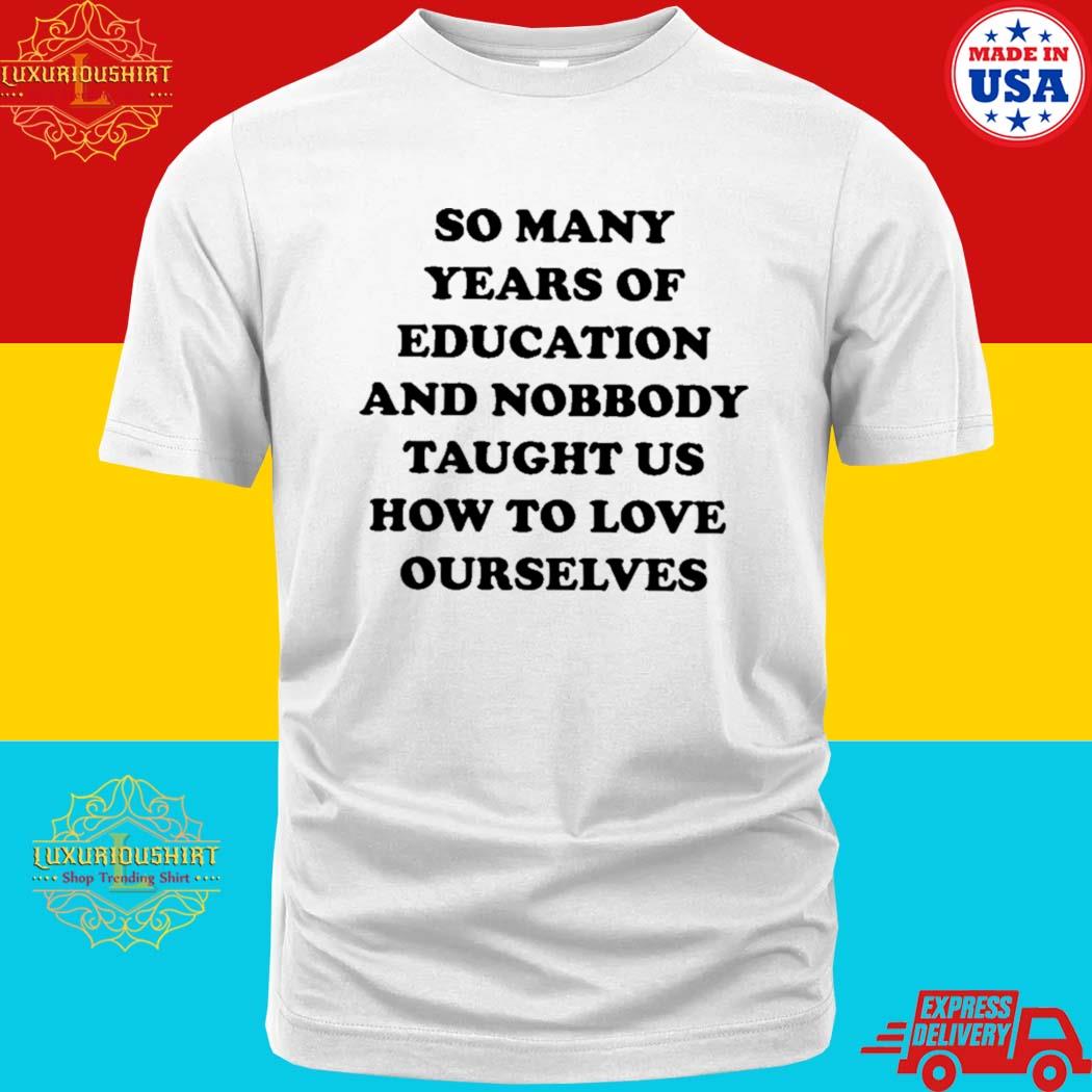 Official So Many Years Of Education And Nobody Taught Us How To Love Ourselves Shirt