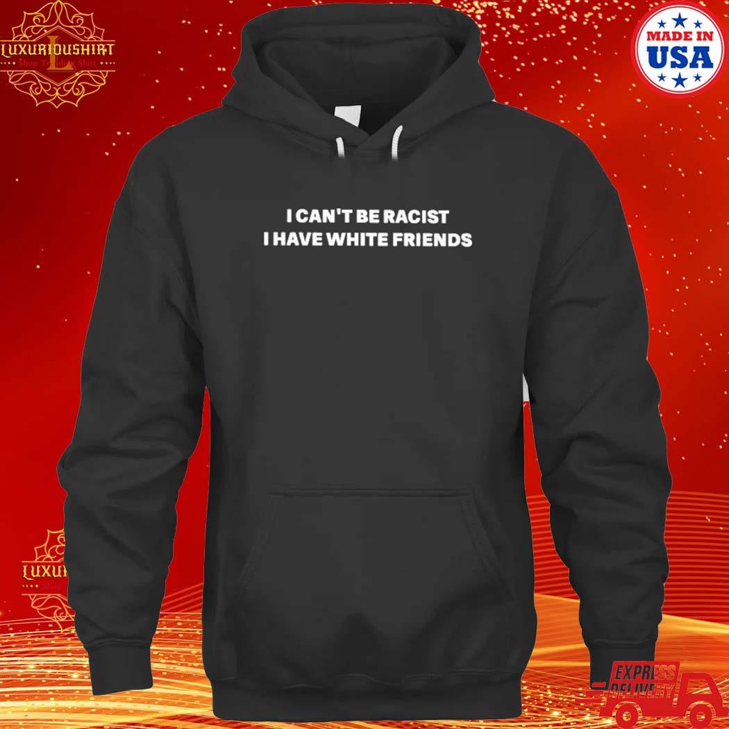 Official I Can't Be Racist I Have White Friends Shirt hoodie