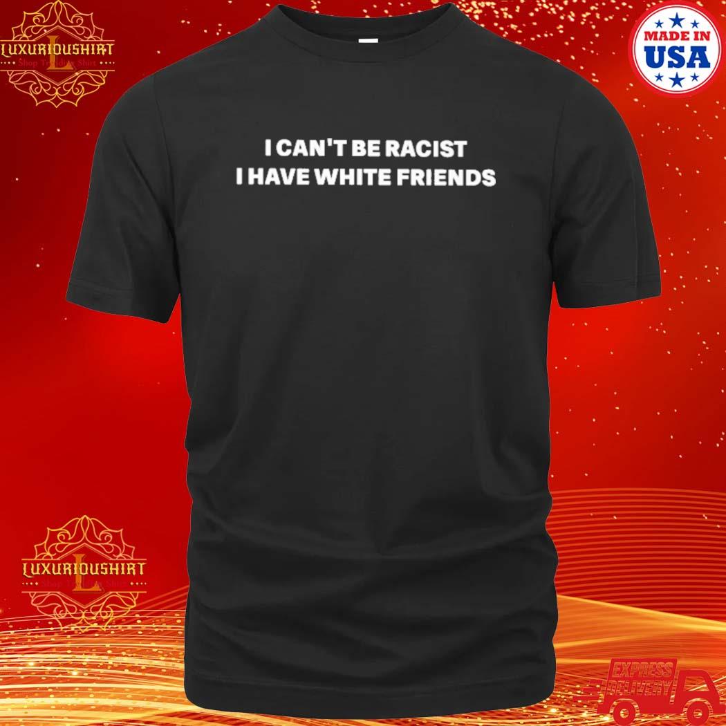 Official I Can't Be Racist I Have White Friends Shirt