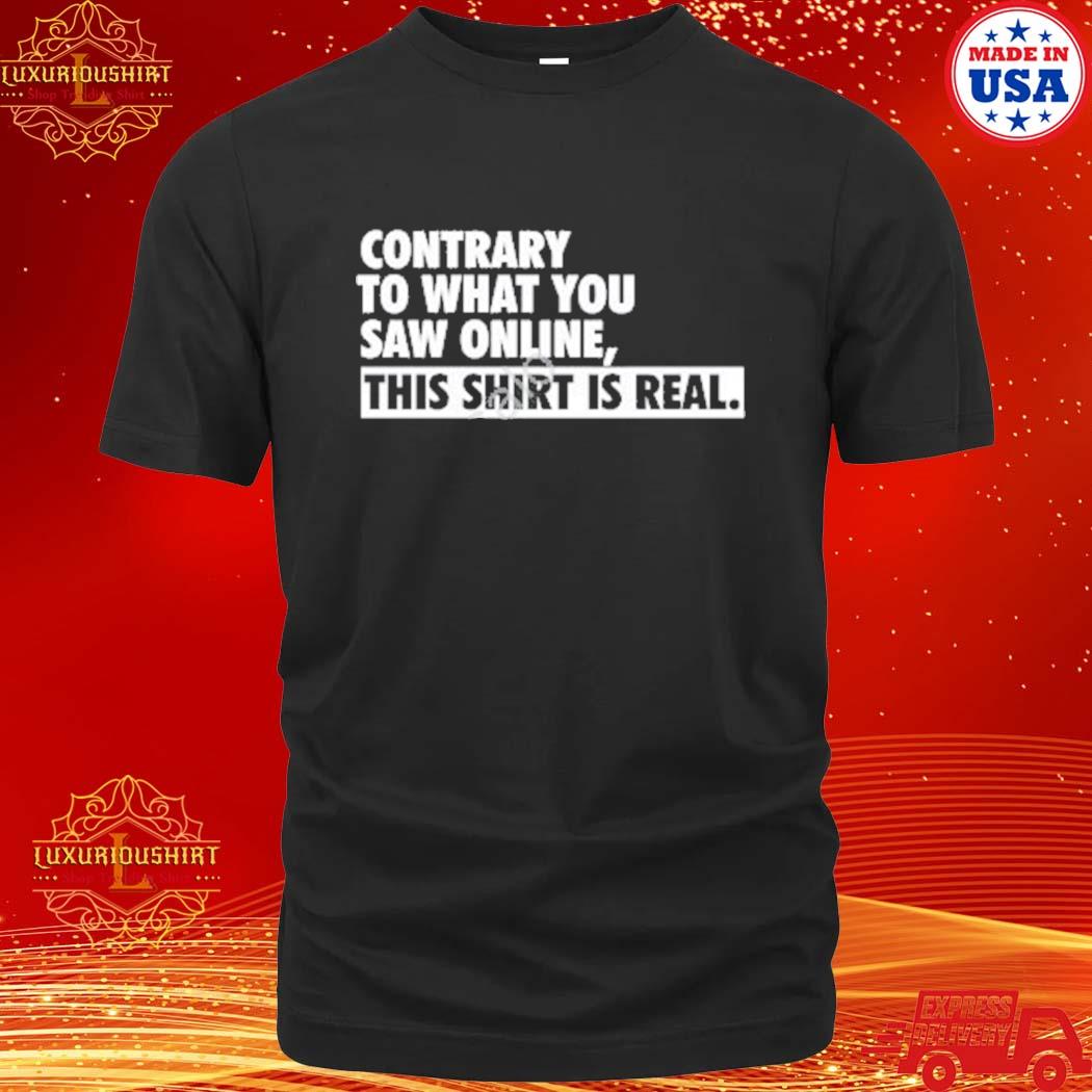 Official Contrary To What You Saw Online This Shirt Is Real shirt