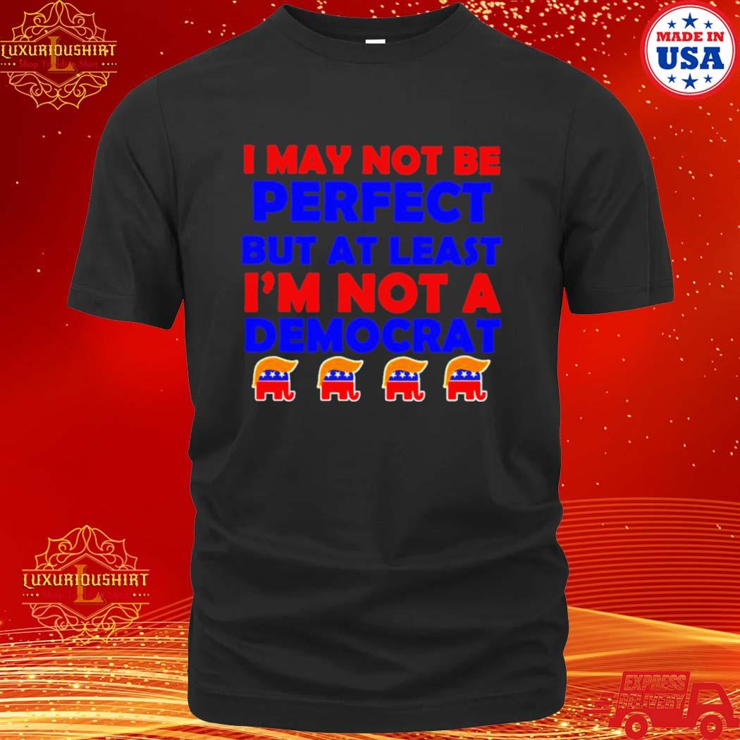 Official trump I may not be perfect but at least i’m not a democrat shirt