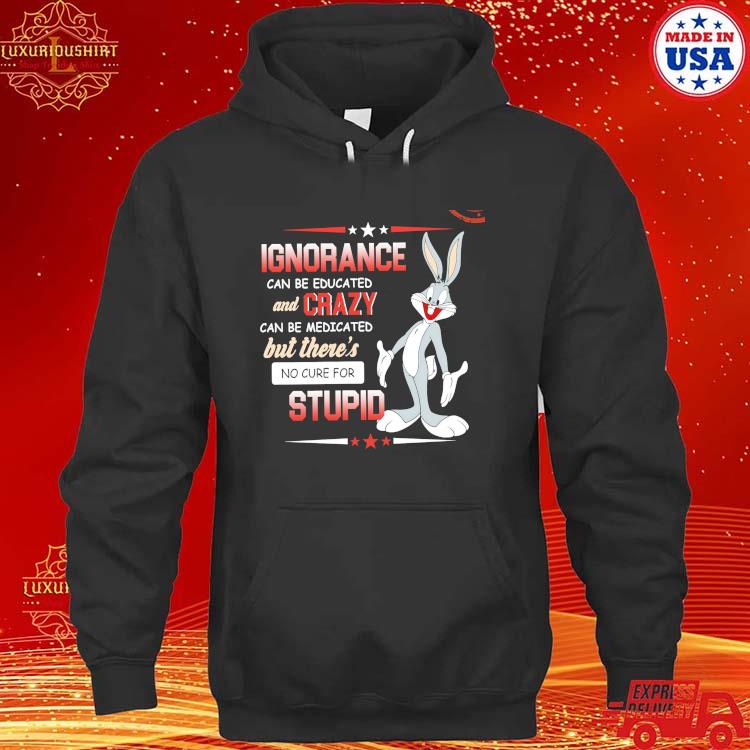 Official Bugs Bunny Ignorance Can Be Educated And Crazy Can Be Medicated But There's No Cure For Stupid Shirt hoodie