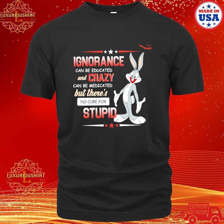 Official Bugs Bunny Ignorance Can Be Educated And Crazy Can Be Medicated But There's No Cure For Stupid Shirt