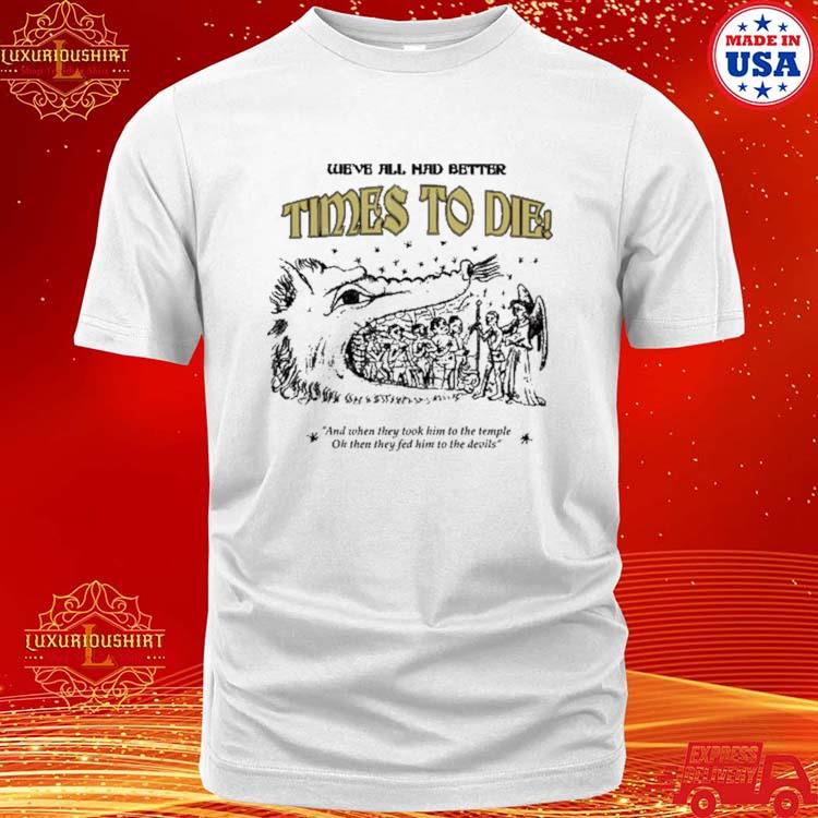 Official We've All Had Better Times To Die And When They Took Him To The Temple Shirt