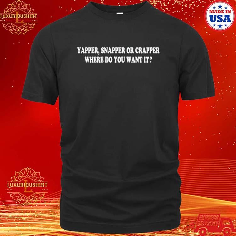 Yapper Snapper Or Crapper Where Do You Want It 2023 Shirt