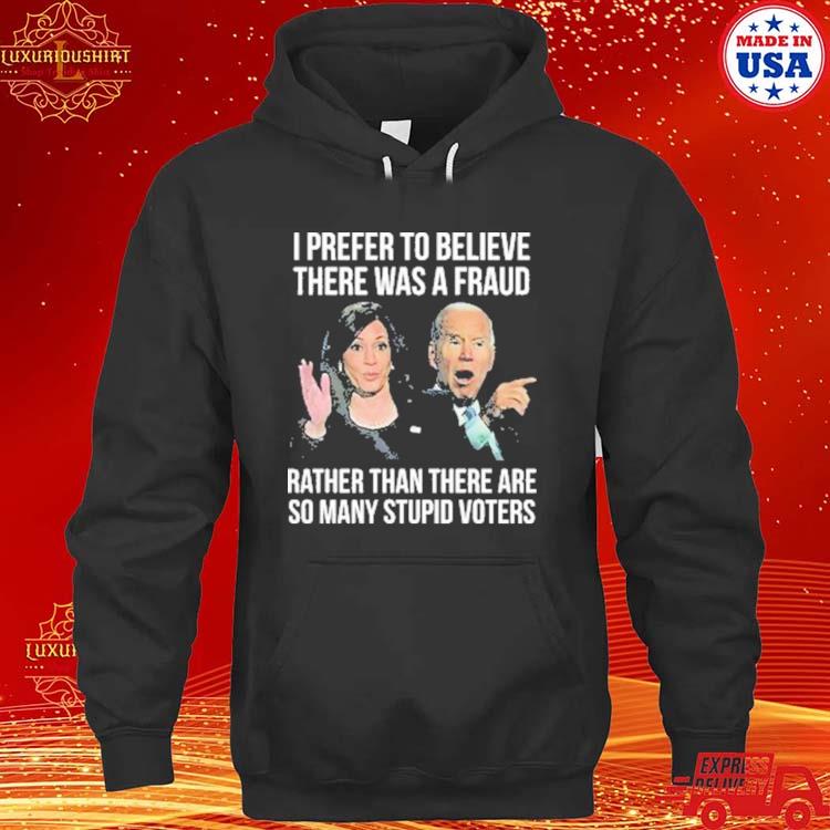 Official Joe Biden I Prefer To Believe There Was A Fraud Rather Than There Are So Many Stupid Voters Shirt hoodie