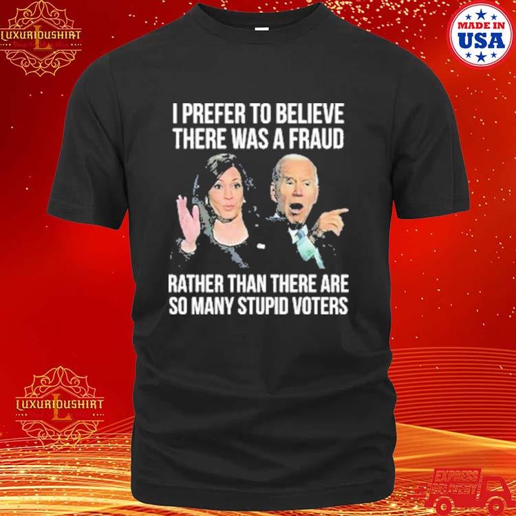 Official Joe Biden I Prefer To Believe There Was A Fraud Rather Than There Are So Many Stupid Voters Shirt