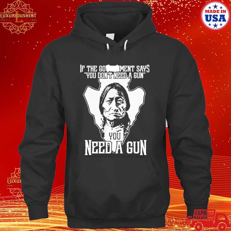 Official Native American If The Government Says You Don’t Need A Gun You Need A Gun T-s hoodie