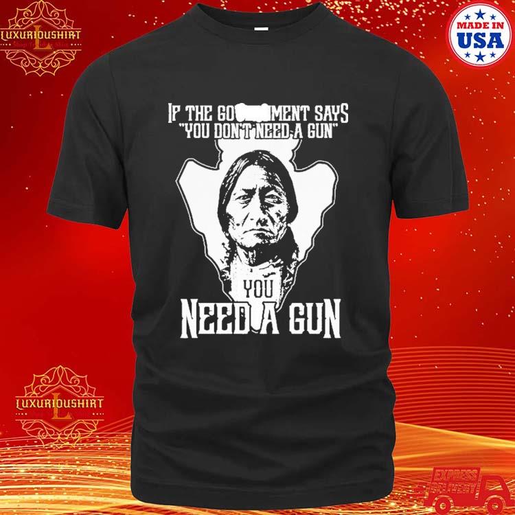 Official Native American If The Government Says You Don’t Need A Gun You Need A Gun T-shirt