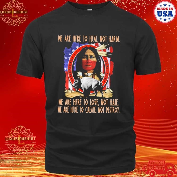 Official Native And Bull We Are Here To Heal Not Harm We Are Here To Lote Not Hate We Are Here To Create Not Destroy T-shirt