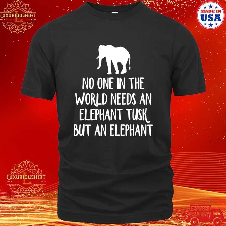 Official No One In The World Needs An Elephant Tusk But An Elephant We Must Protect Elephant T-shirt