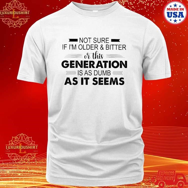 Official Not Sure If I'm Older & Bitter Or This Generation Is As Dumb As It Seems 2024 T-shirt