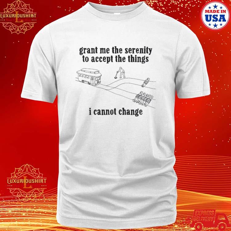 Grant Me The Serenity To Accept The Things I Cannot Change Shirt
