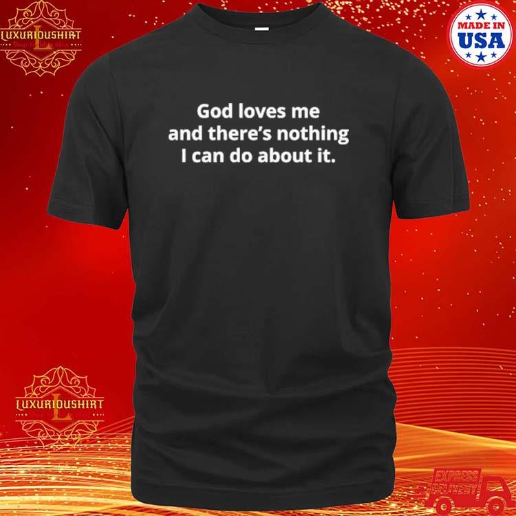 Official God Loves Me And There's Nothing I Can Do About It Shirt