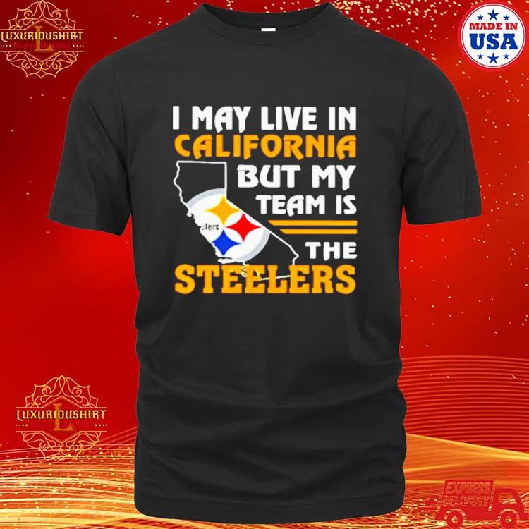 Official I May Live In California But My Team Is The Pittsburgh Steelers T-shirt