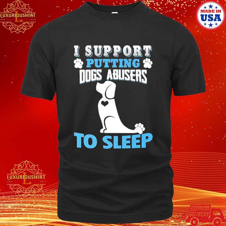 Official I Support Putting Dogs Abusers To Sleep You Must Love Your Dog 2024 T-shirt