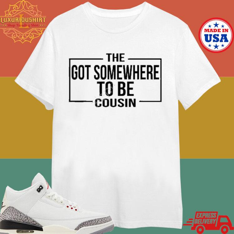Official The Got Somewhere To Be Cousin T-shirt
