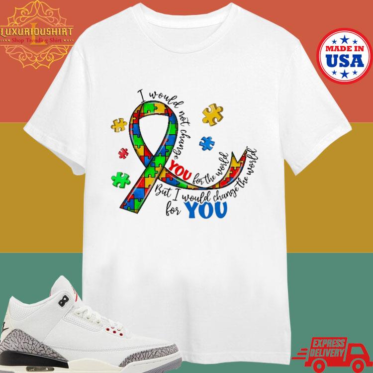 Official Autism Awareness Be Kind I Wouldn't Change You For The Work But I Would Change The Work For You T-shirt