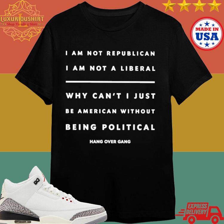 Official I Am Not Republican I Am Not A Liberal Why Can't Just Be American Without Being Political Shirt