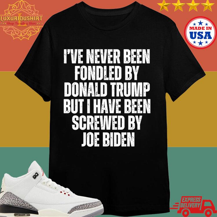 Official I’ve Never Been Fondled By Donald Trump But I Have Been Screwed By Joe Biden Shirt