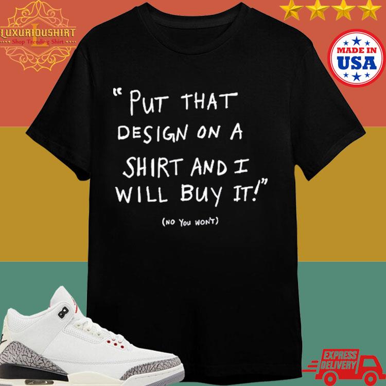 Official Put That Design On A Shirt And I Will Buy It Shirt