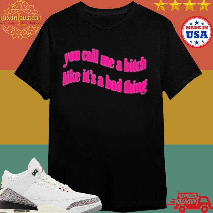 Official You Call Me A Bitch Like It’s A Bad Thing Shirt