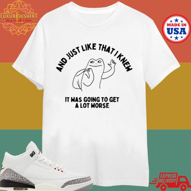 Official And Just Like That I Knew It Was Going To Get Alot Worse Shirt
