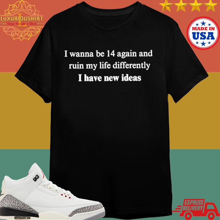 Official I Wanna Be 14 Again And Ruin My Life Differently I Have New Ideas Shirt