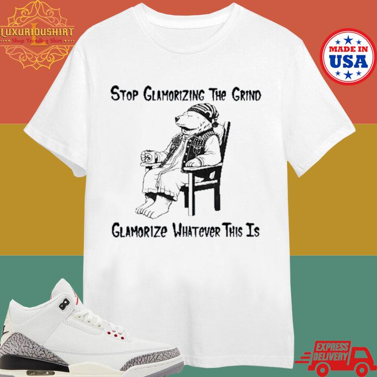 Official Stop Glamorizing The Grind Glamorizing Whatever This Is Shirt